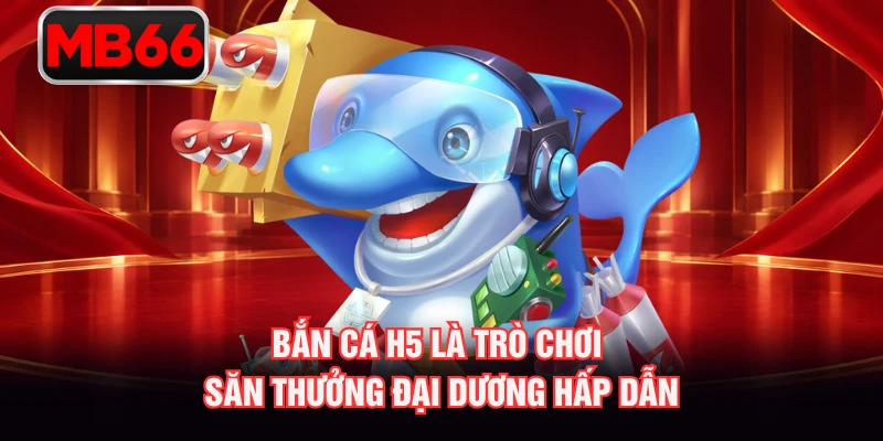 Bắn cá H5 là trò chơi săn thưởng đại dương hấp dẫn