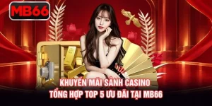 Khuyến Mãi Sảnh Casino - Tổng Hợp Top 5 Ưu Đãi Tại MB66