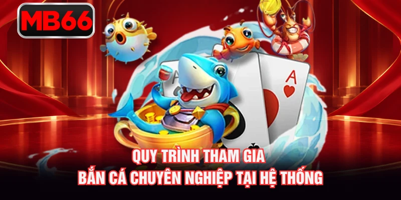 Quy trình tham gia bắn cá chuyên nghiệp tại hệ thống